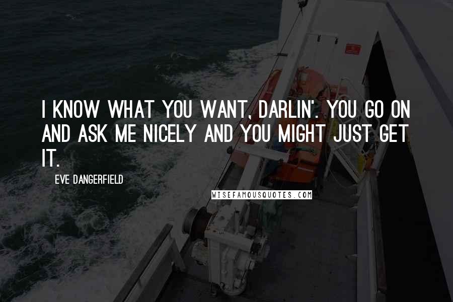 Eve Dangerfield Quotes: I know what you want, darlin'. You go on and ask me nicely and you might just get it.