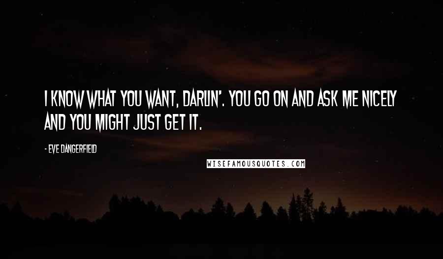 Eve Dangerfield Quotes: I know what you want, darlin'. You go on and ask me nicely and you might just get it.