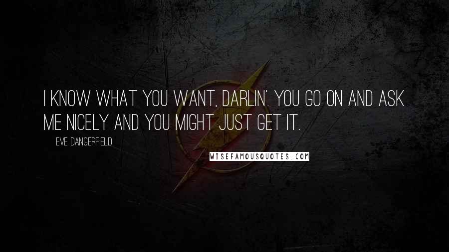 Eve Dangerfield Quotes: I know what you want, darlin'. You go on and ask me nicely and you might just get it.