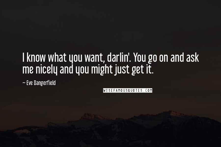 Eve Dangerfield Quotes: I know what you want, darlin'. You go on and ask me nicely and you might just get it.