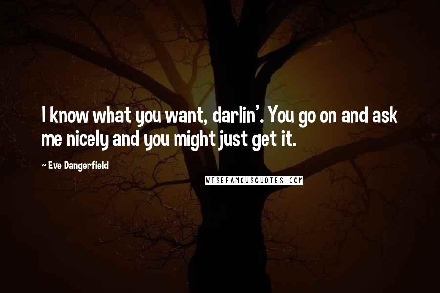 Eve Dangerfield Quotes: I know what you want, darlin'. You go on and ask me nicely and you might just get it.