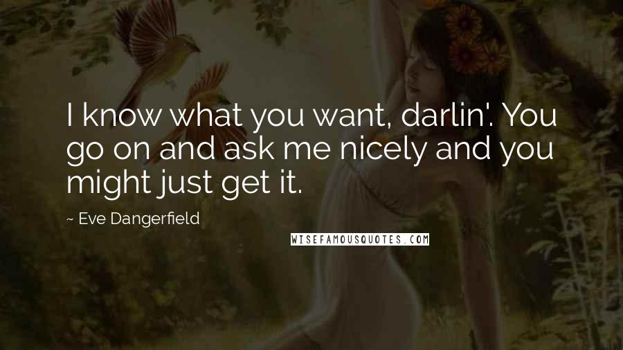 Eve Dangerfield Quotes: I know what you want, darlin'. You go on and ask me nicely and you might just get it.