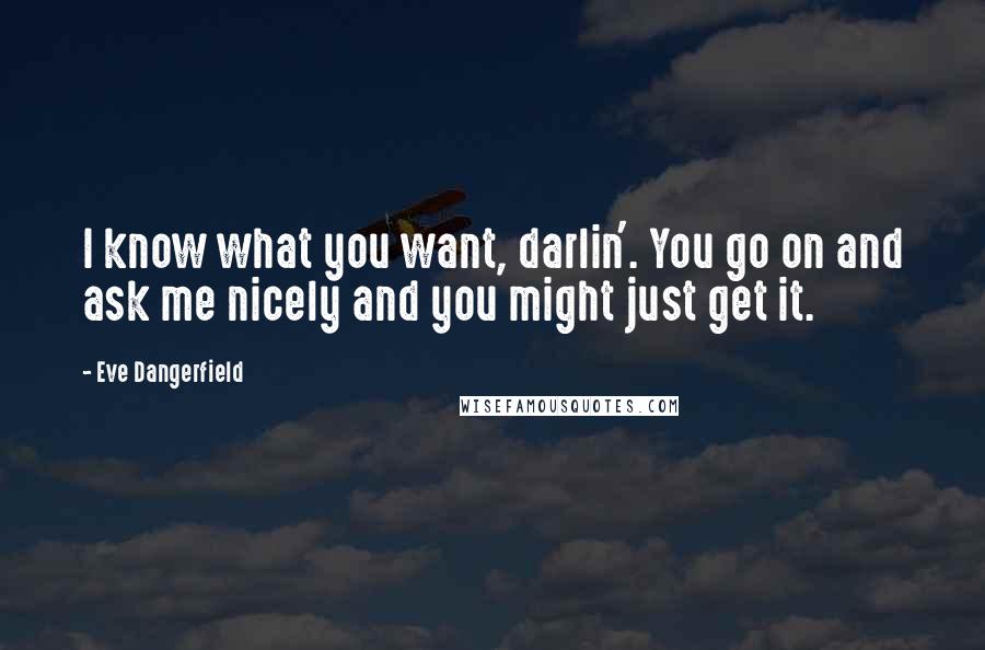 Eve Dangerfield Quotes: I know what you want, darlin'. You go on and ask me nicely and you might just get it.