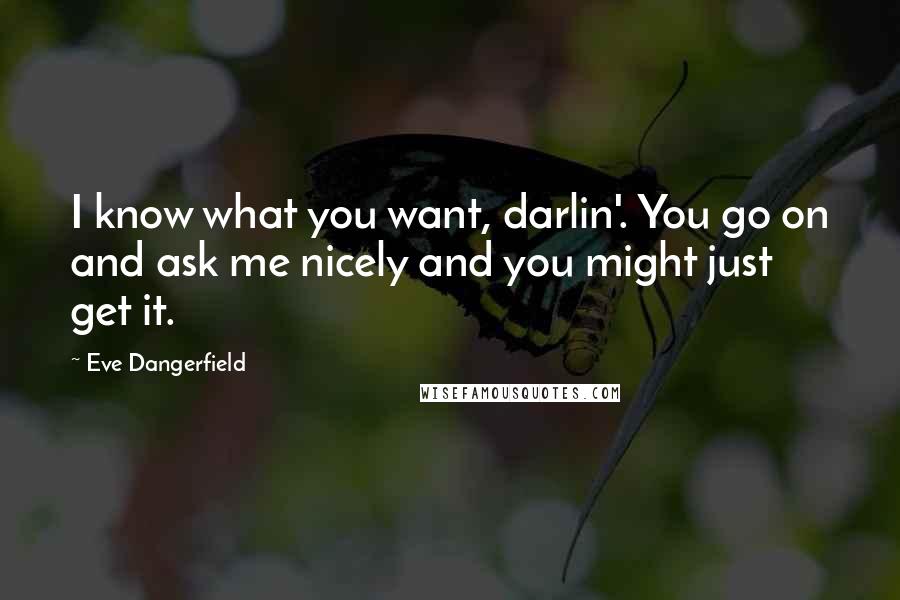 Eve Dangerfield Quotes: I know what you want, darlin'. You go on and ask me nicely and you might just get it.