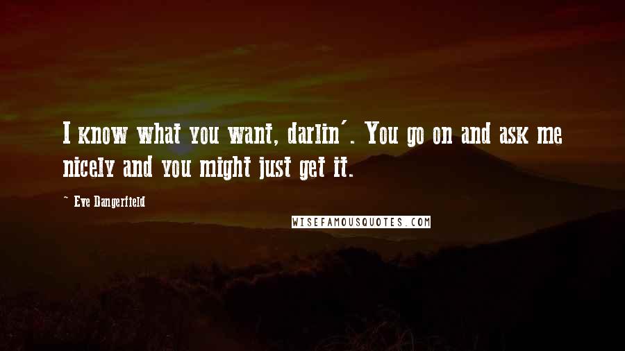 Eve Dangerfield Quotes: I know what you want, darlin'. You go on and ask me nicely and you might just get it.