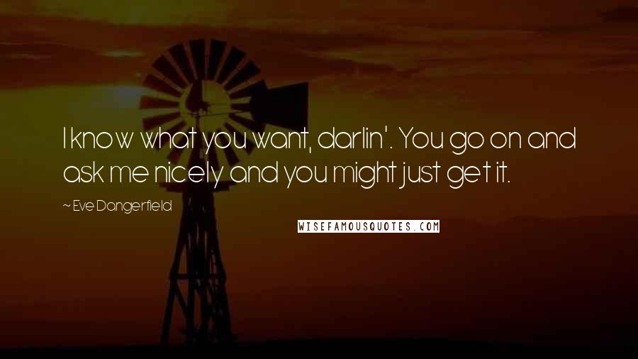 Eve Dangerfield Quotes: I know what you want, darlin'. You go on and ask me nicely and you might just get it.