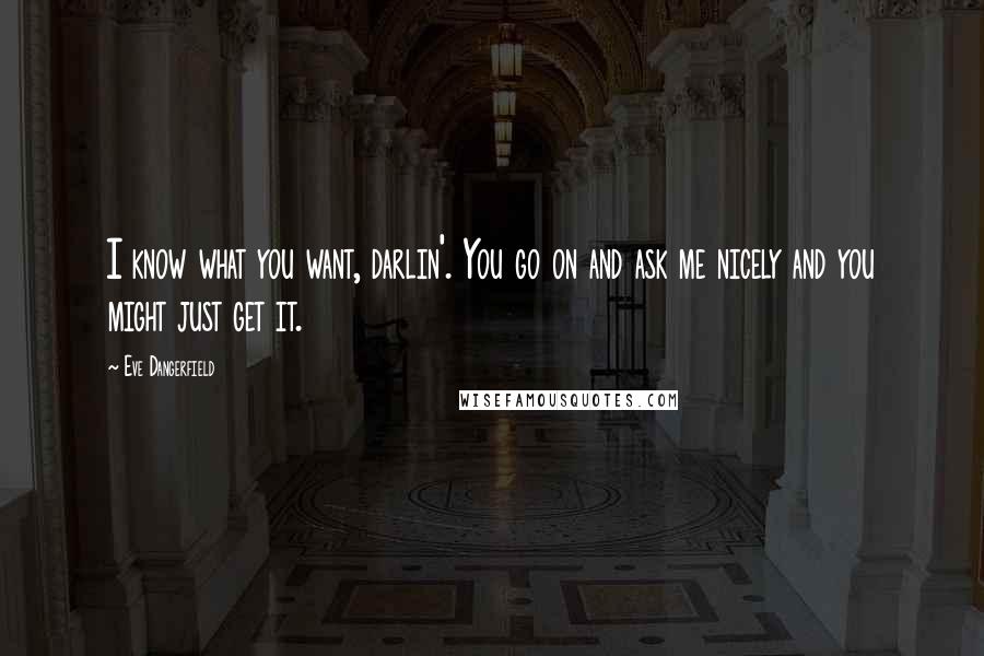 Eve Dangerfield Quotes: I know what you want, darlin'. You go on and ask me nicely and you might just get it.