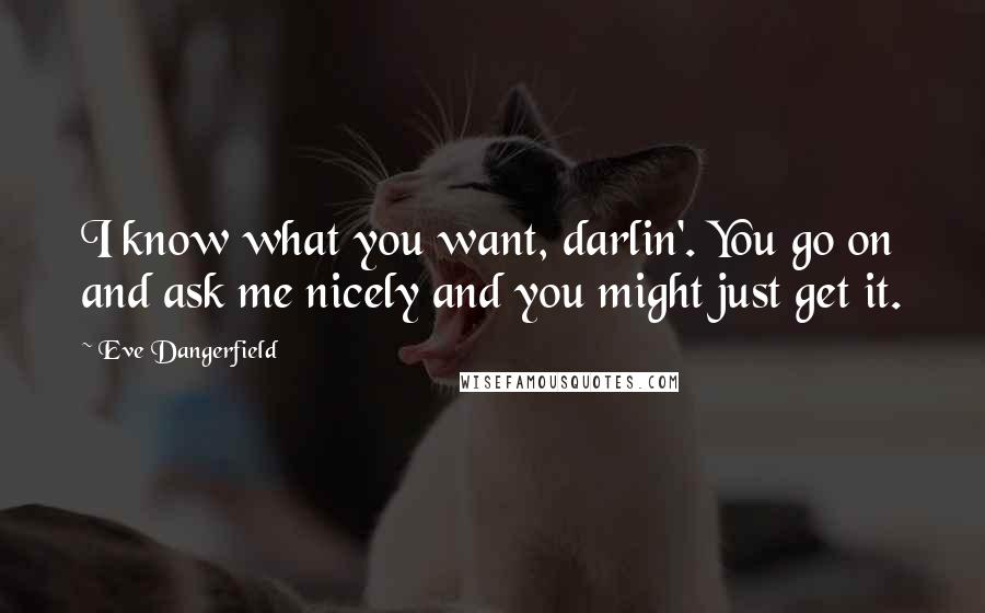 Eve Dangerfield Quotes: I know what you want, darlin'. You go on and ask me nicely and you might just get it.