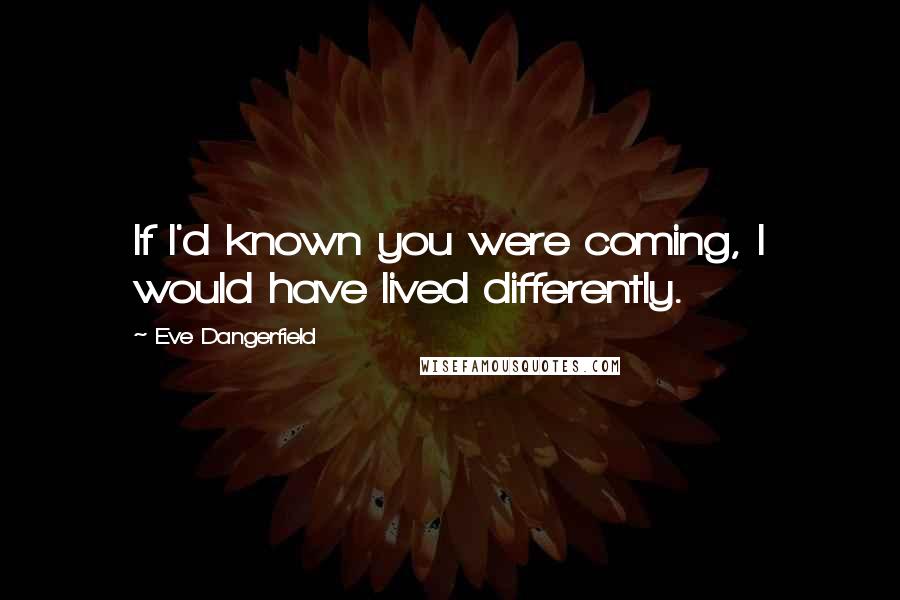 Eve Dangerfield Quotes: If I'd known you were coming, I would have lived differently.