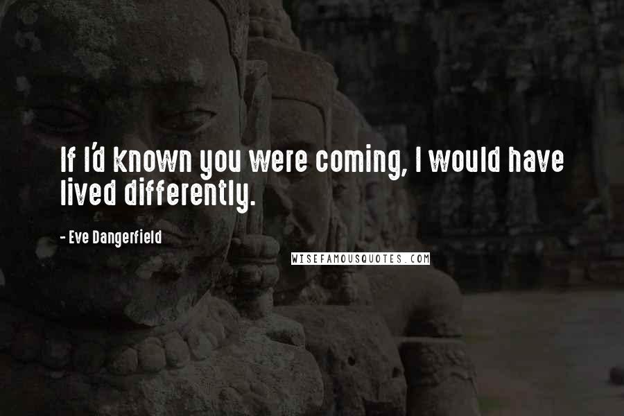 Eve Dangerfield Quotes: If I'd known you were coming, I would have lived differently.