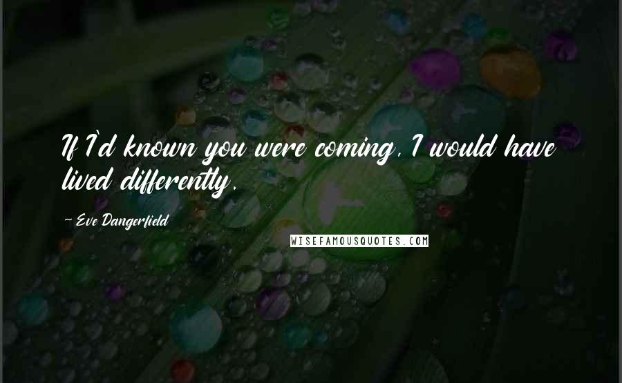 Eve Dangerfield Quotes: If I'd known you were coming, I would have lived differently.