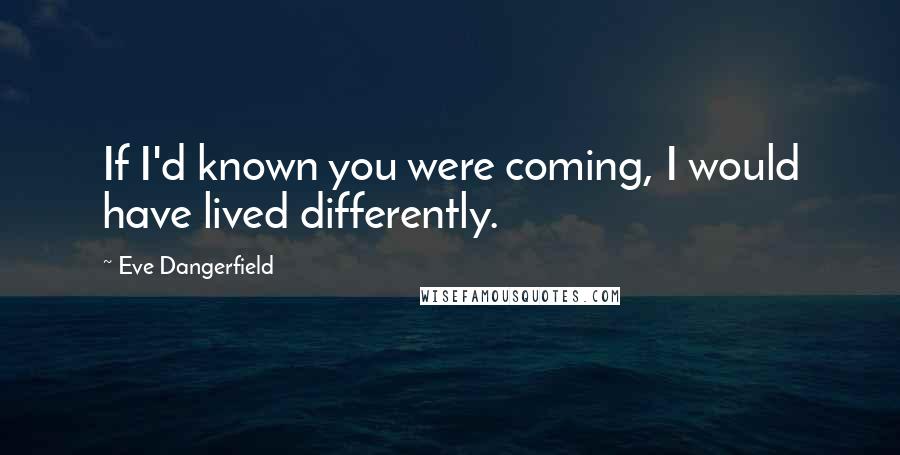 Eve Dangerfield Quotes: If I'd known you were coming, I would have lived differently.