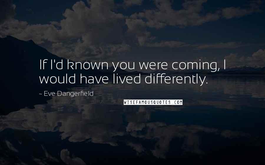 Eve Dangerfield Quotes: If I'd known you were coming, I would have lived differently.