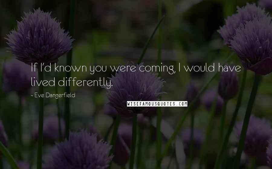 Eve Dangerfield Quotes: If I'd known you were coming, I would have lived differently.
