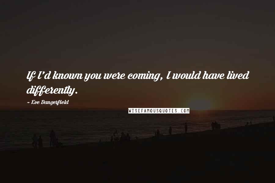 Eve Dangerfield Quotes: If I'd known you were coming, I would have lived differently.