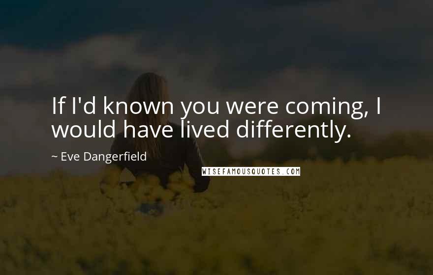 Eve Dangerfield Quotes: If I'd known you were coming, I would have lived differently.