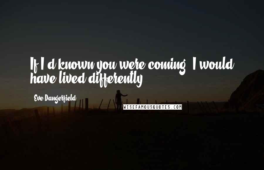 Eve Dangerfield Quotes: If I'd known you were coming, I would have lived differently.