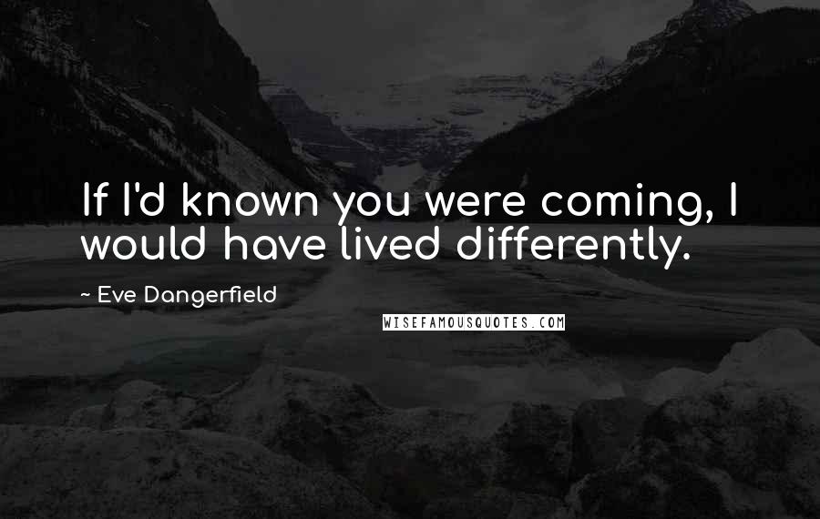 Eve Dangerfield Quotes: If I'd known you were coming, I would have lived differently.