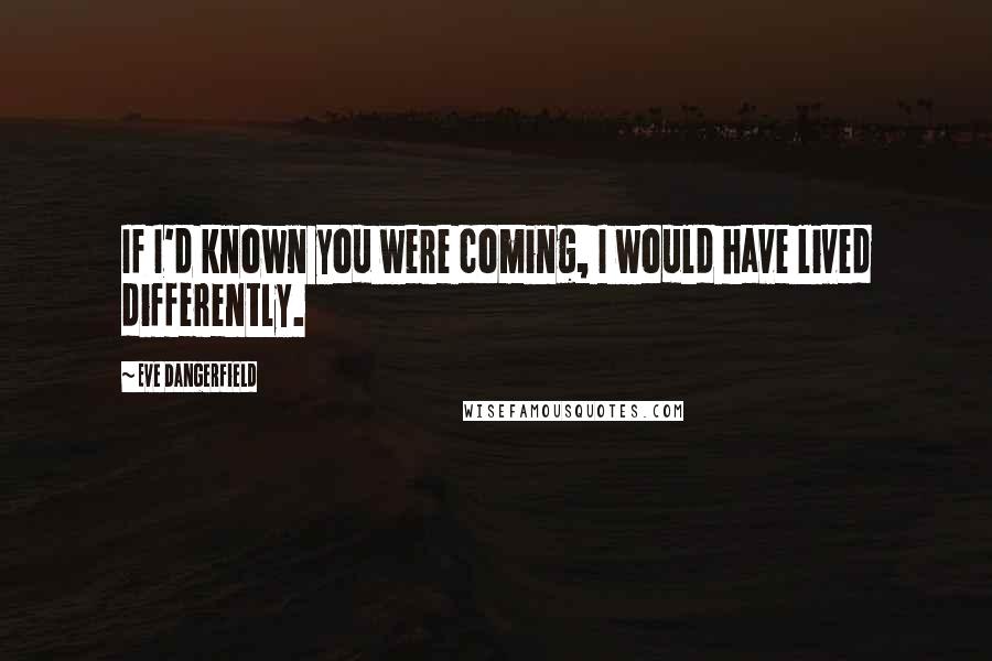 Eve Dangerfield Quotes: If I'd known you were coming, I would have lived differently.