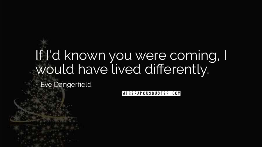 Eve Dangerfield Quotes: If I'd known you were coming, I would have lived differently.