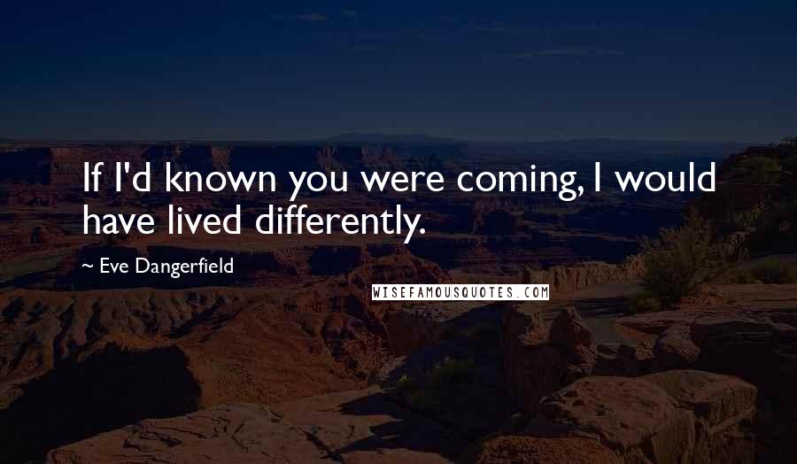 Eve Dangerfield Quotes: If I'd known you were coming, I would have lived differently.