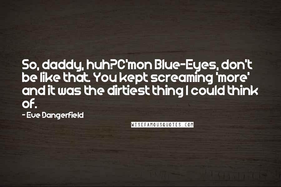 Eve Dangerfield Quotes: So, daddy, huh?C'mon Blue-Eyes, don't be like that. You kept screaming 'more' and it was the dirtiest thing I could think of.