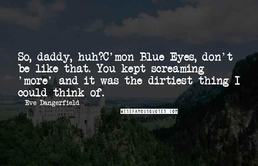 Eve Dangerfield Quotes: So, daddy, huh?C'mon Blue-Eyes, don't be like that. You kept screaming 'more' and it was the dirtiest thing I could think of.