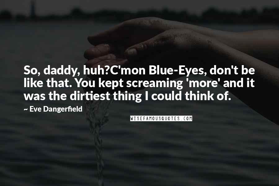 Eve Dangerfield Quotes: So, daddy, huh?C'mon Blue-Eyes, don't be like that. You kept screaming 'more' and it was the dirtiest thing I could think of.