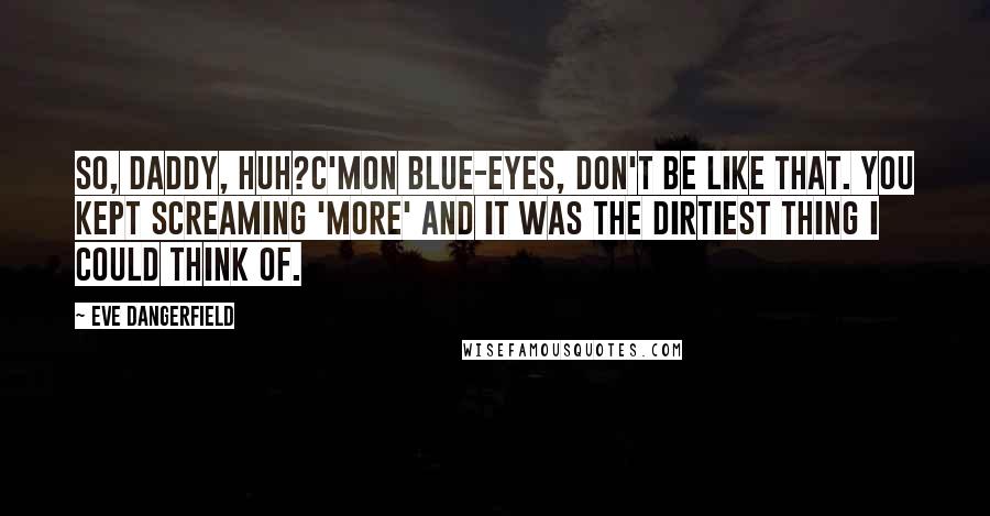 Eve Dangerfield Quotes: So, daddy, huh?C'mon Blue-Eyes, don't be like that. You kept screaming 'more' and it was the dirtiest thing I could think of.