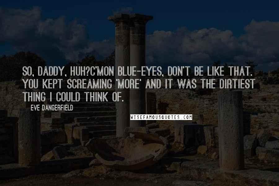 Eve Dangerfield Quotes: So, daddy, huh?C'mon Blue-Eyes, don't be like that. You kept screaming 'more' and it was the dirtiest thing I could think of.