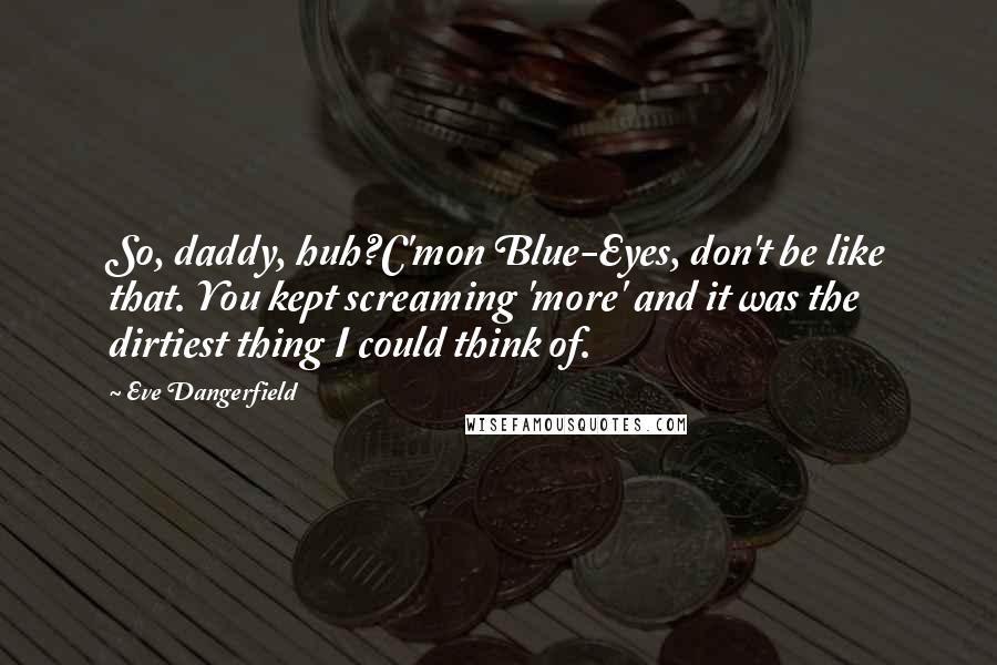 Eve Dangerfield Quotes: So, daddy, huh?C'mon Blue-Eyes, don't be like that. You kept screaming 'more' and it was the dirtiest thing I could think of.