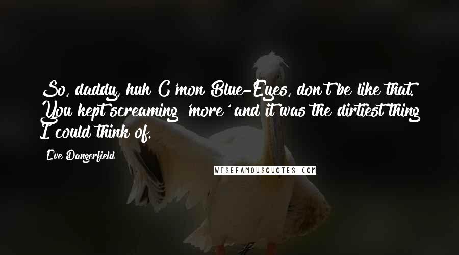 Eve Dangerfield Quotes: So, daddy, huh?C'mon Blue-Eyes, don't be like that. You kept screaming 'more' and it was the dirtiest thing I could think of.