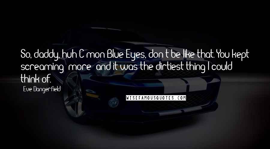 Eve Dangerfield Quotes: So, daddy, huh?C'mon Blue-Eyes, don't be like that. You kept screaming 'more' and it was the dirtiest thing I could think of.