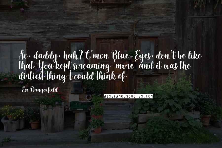 Eve Dangerfield Quotes: So, daddy, huh?C'mon Blue-Eyes, don't be like that. You kept screaming 'more' and it was the dirtiest thing I could think of.