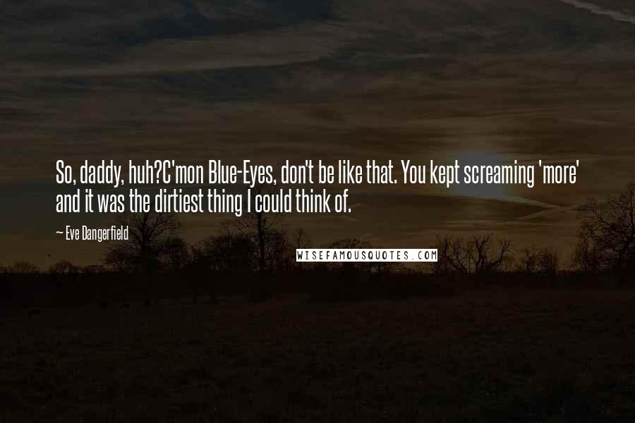 Eve Dangerfield Quotes: So, daddy, huh?C'mon Blue-Eyes, don't be like that. You kept screaming 'more' and it was the dirtiest thing I could think of.