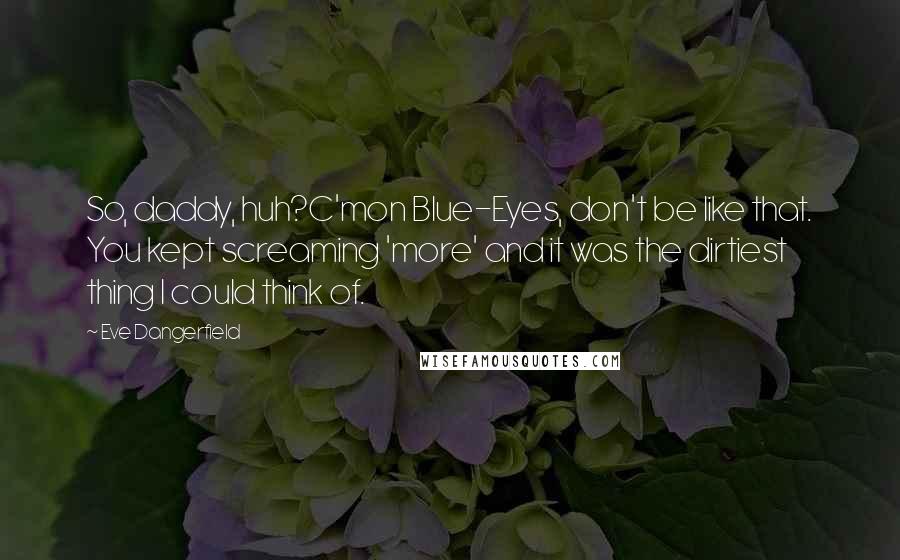 Eve Dangerfield Quotes: So, daddy, huh?C'mon Blue-Eyes, don't be like that. You kept screaming 'more' and it was the dirtiest thing I could think of.