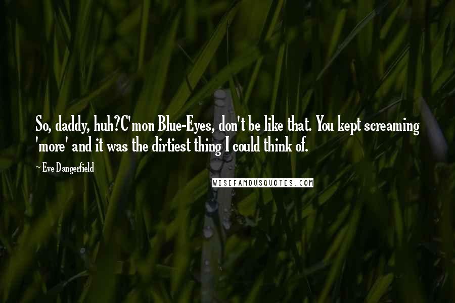 Eve Dangerfield Quotes: So, daddy, huh?C'mon Blue-Eyes, don't be like that. You kept screaming 'more' and it was the dirtiest thing I could think of.