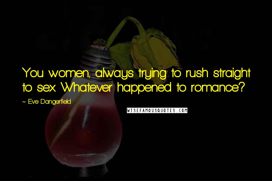 Eve Dangerfield Quotes: You women, always trying to rush straight to sex. Whatever happened to romance?