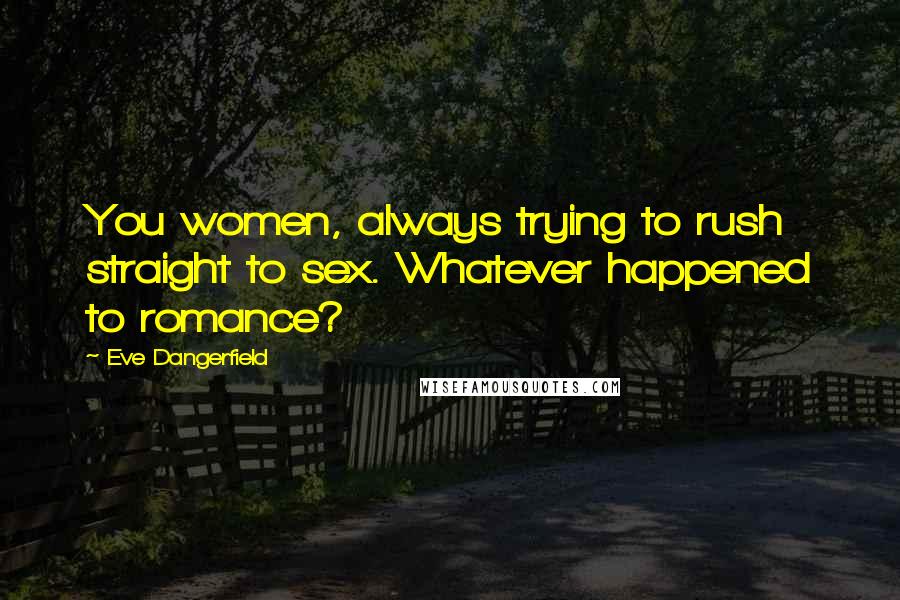 Eve Dangerfield Quotes: You women, always trying to rush straight to sex. Whatever happened to romance?