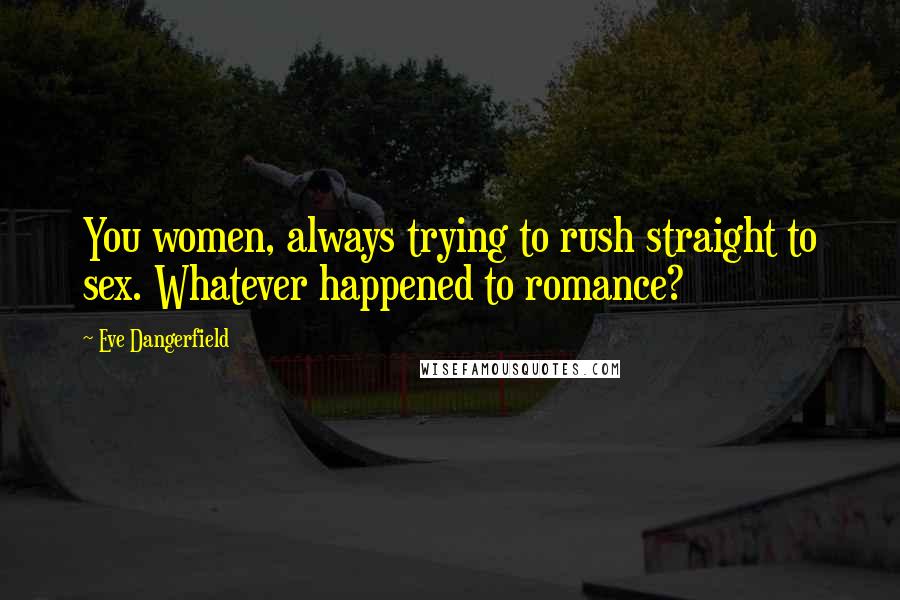 Eve Dangerfield Quotes: You women, always trying to rush straight to sex. Whatever happened to romance?