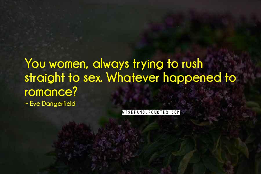 Eve Dangerfield Quotes: You women, always trying to rush straight to sex. Whatever happened to romance?