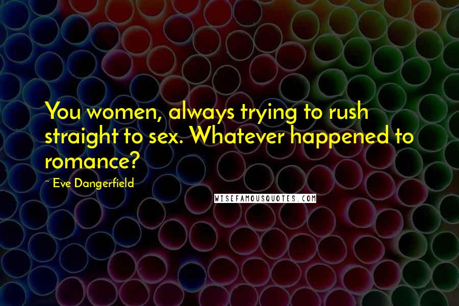 Eve Dangerfield Quotes: You women, always trying to rush straight to sex. Whatever happened to romance?