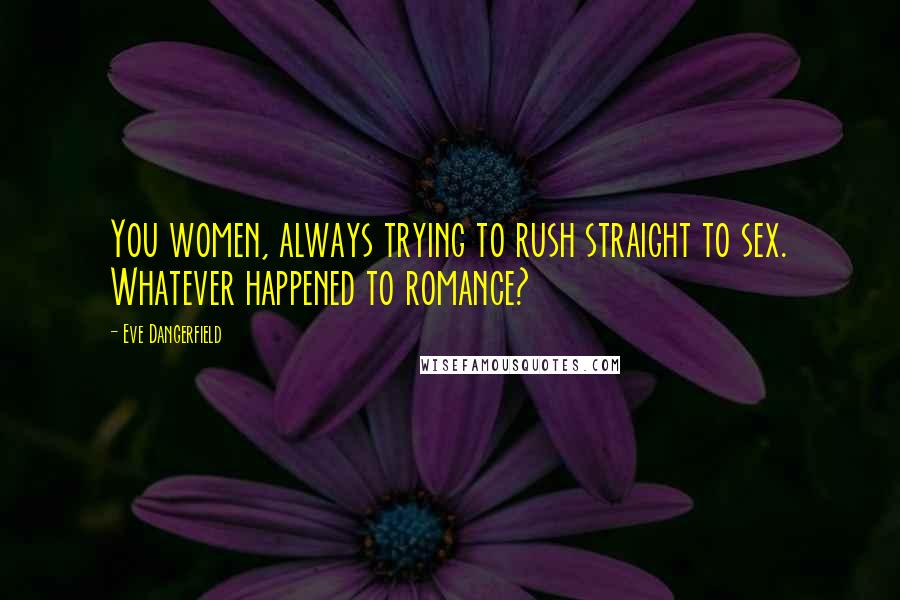 Eve Dangerfield Quotes: You women, always trying to rush straight to sex. Whatever happened to romance?