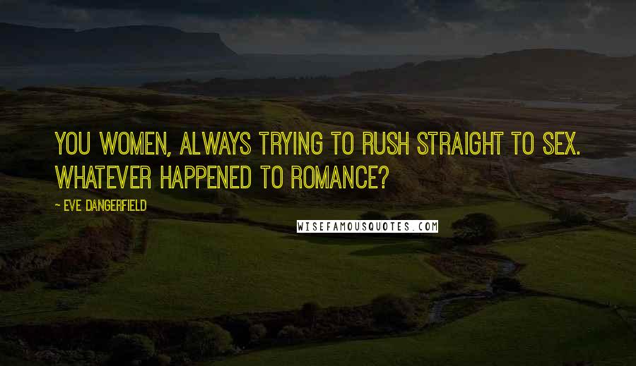 Eve Dangerfield Quotes: You women, always trying to rush straight to sex. Whatever happened to romance?