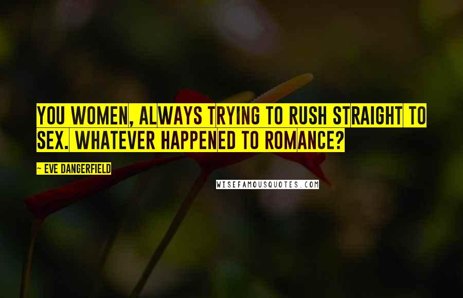 Eve Dangerfield Quotes: You women, always trying to rush straight to sex. Whatever happened to romance?