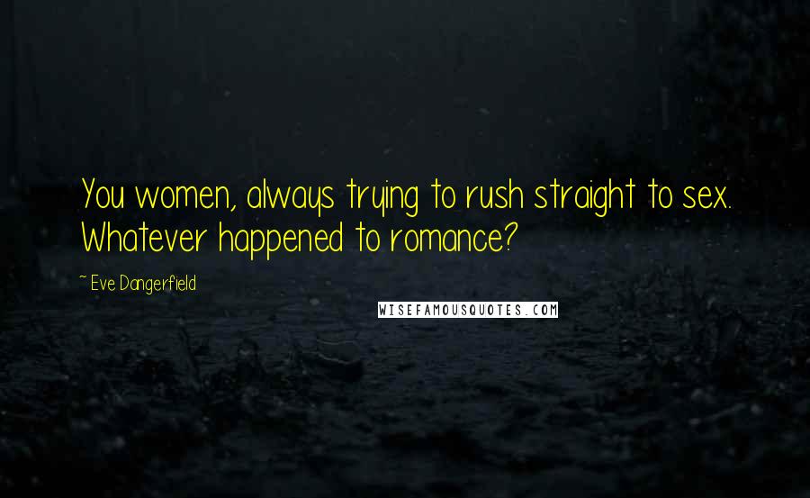 Eve Dangerfield Quotes: You women, always trying to rush straight to sex. Whatever happened to romance?