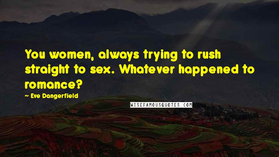 Eve Dangerfield Quotes: You women, always trying to rush straight to sex. Whatever happened to romance?