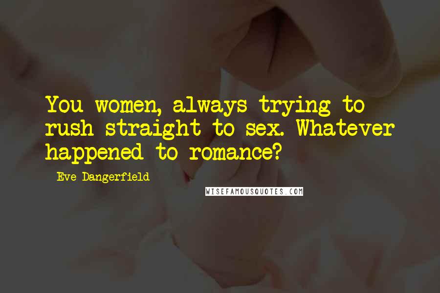 Eve Dangerfield Quotes: You women, always trying to rush straight to sex. Whatever happened to romance?