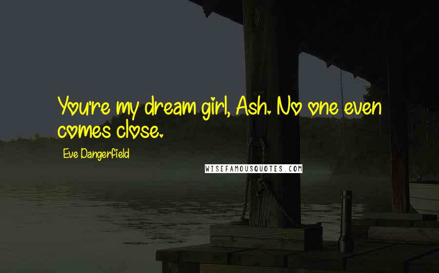 Eve Dangerfield Quotes: You're my dream girl, Ash. No one even comes close.