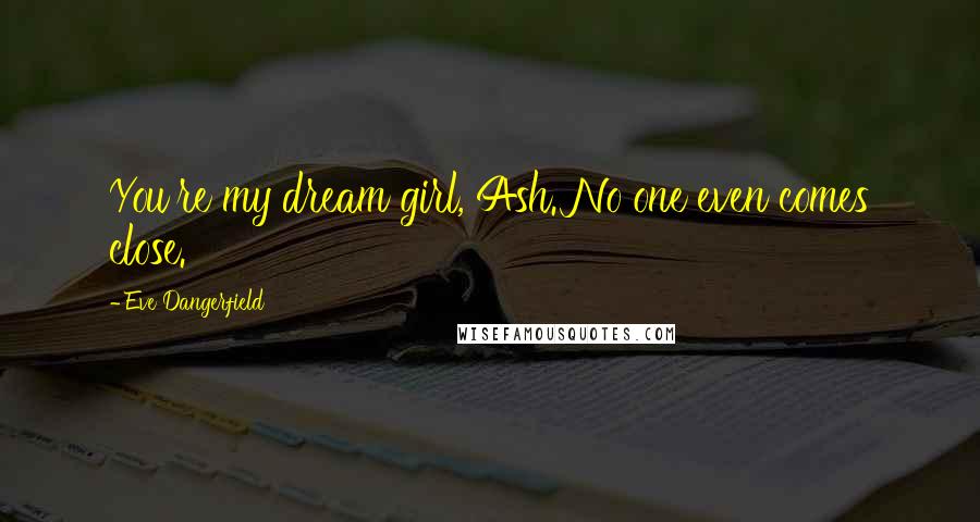 Eve Dangerfield Quotes: You're my dream girl, Ash. No one even comes close.